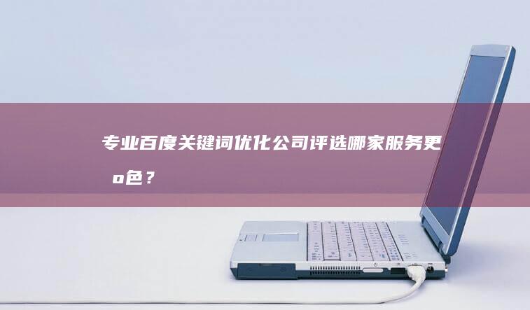 专业百度关键词优化公司评选：哪家服务更出色？