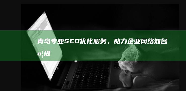 青岛专业SEO优化服务，助力企业网络知名度提升